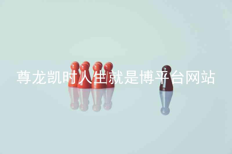 尊龙凯时人生就是博平台网站